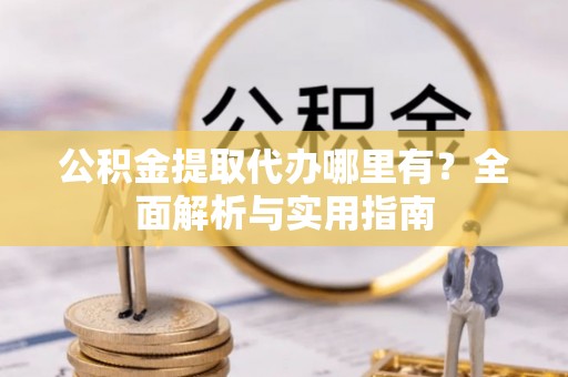 路桥公积金提取代办哪里有？全面解析与实用指南