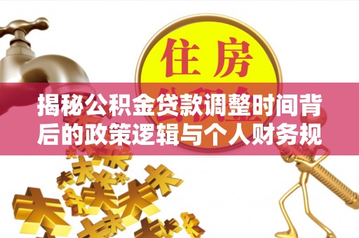 路桥揭秘公积金贷款调整时间背后的政策逻辑与个人财务规划