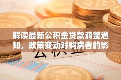 路桥解读最新公积金贷款调整通知，政策变动对购房者的影响