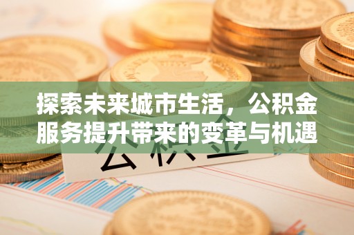 路桥探索未来城市生活，公积金服务提升带来的变革与机遇