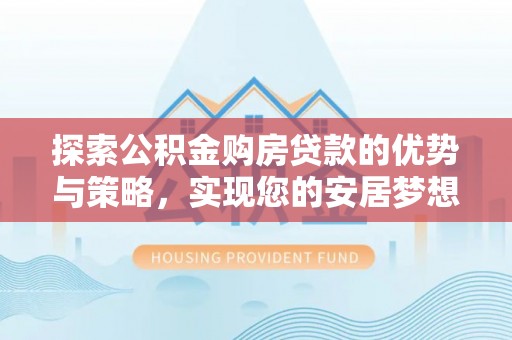 路桥探索公积金购房贷款的优势与策略，实现您的安居梦想