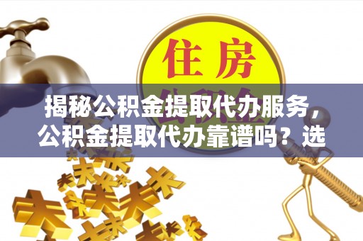 路桥揭秘公积金提取代办服务，公积金提取代办靠谱吗？选择需谨慎