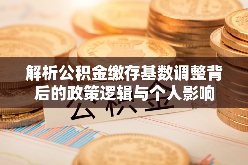 路桥解析公积金缴存基数调整背后的政策逻辑与个人影响