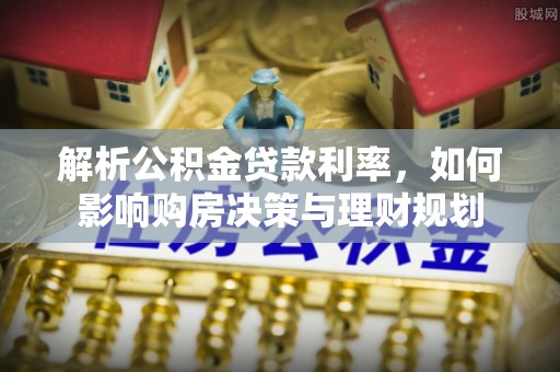 路桥解析公积金贷款利率，如何影响购房决策与理财规划