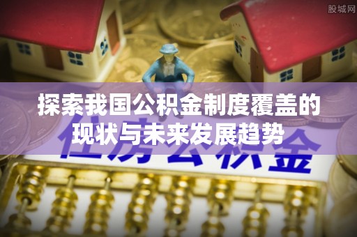 路桥探索我国公积金制度覆盖的现状与未来发展趋势