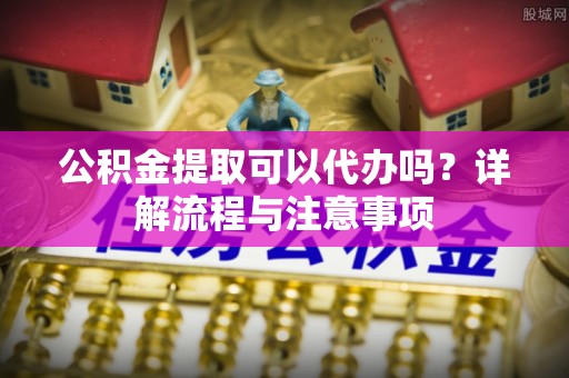 路桥公积金提取可以代办吗？详解流程与注意事项