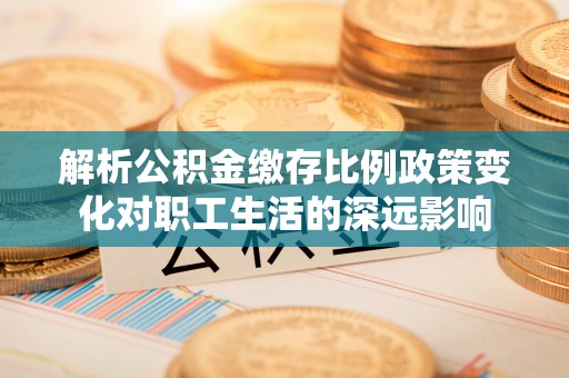 路桥解析公积金缴存比例政策变化对职工生活的深远影响