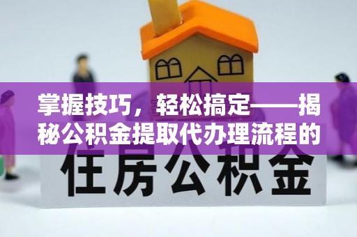 路桥掌握技巧，轻松搞定——揭秘公积金提取代办理流程的关键步骤