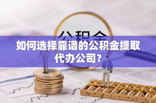 路桥如何选择靠谱的公积金提取代办公司？