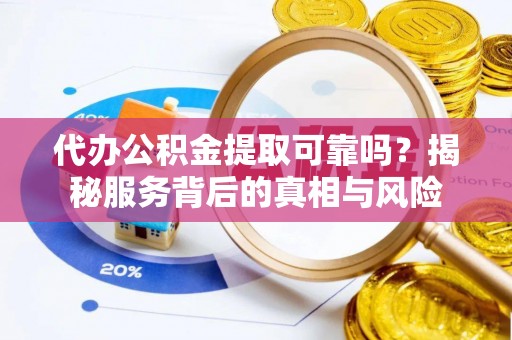 路桥代办公积金提取可靠吗？揭秘服务背后的真相与风险