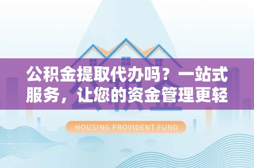 路桥公积金提取代办吗？一站式服务，让您的资金管理更轻松