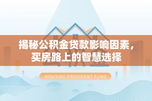 路桥揭秘公积金贷款影响因素，买房路上的智慧选择