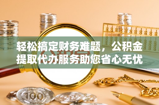 路桥轻松搞定财务难题，公积金提取代办服务助您省心无忧
