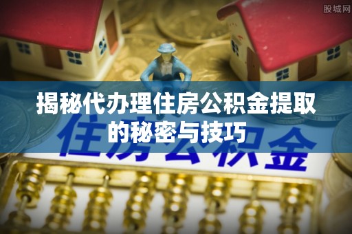 路桥揭秘代办理住房公积金提取的秘密与技巧