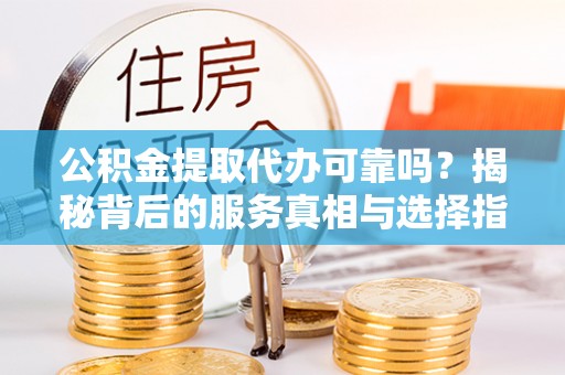 路桥公积金提取代办可靠吗？揭秘背后的服务真相与选择指南