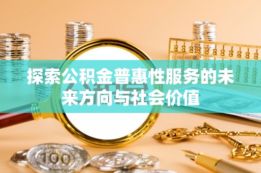 路桥探索公积金普惠性服务的未来方向与社会价值