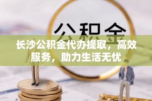 路桥长沙公积金代办提取，高效服务，助力生活无忧