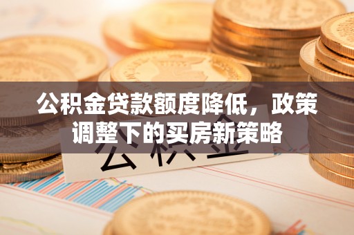 路桥公积金贷款额度降低，政策调整下的买房新策略