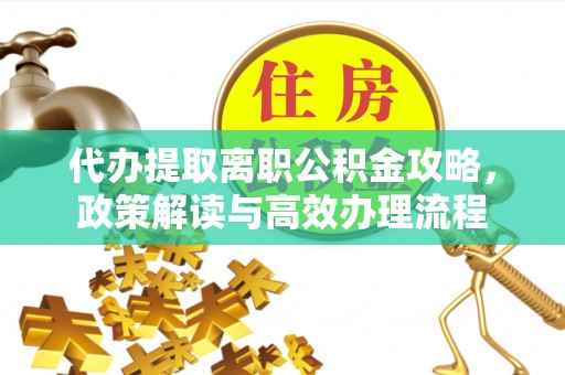 路桥代办提取离职公积金攻略，政策解读与高效办理流程