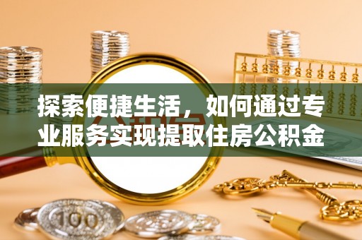 路桥探索便捷生活，如何通过专业服务实现提取住房公积金代办