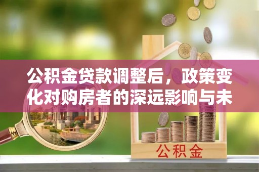路桥公积金贷款调整后，政策变化对购房者的深远影响与未来趋势分析