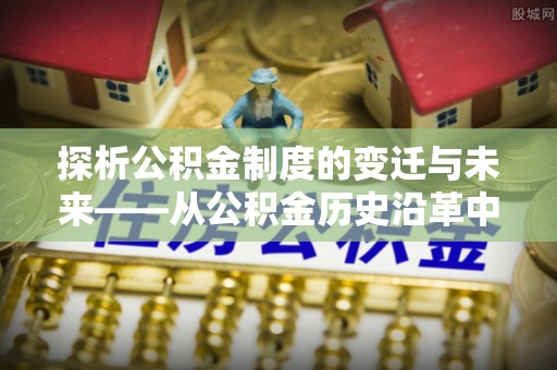 路桥探析公积金制度的变迁与未来——从公积金历史沿革中读懂社会福利发展