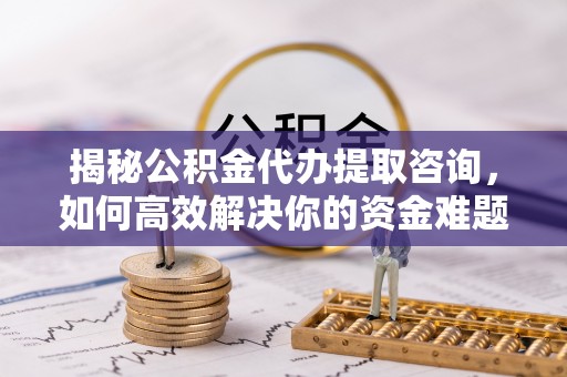 路桥揭秘公积金代办提取咨询，如何高效解决你的资金难题