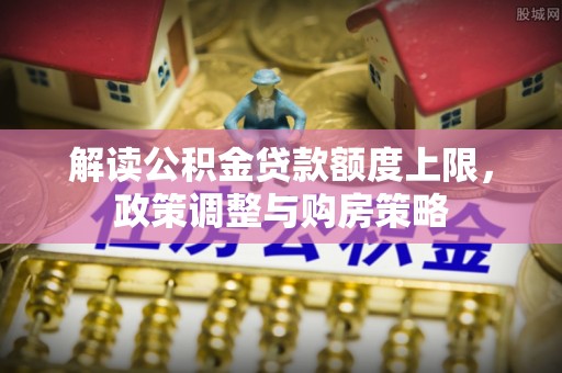 路桥解读公积金贷款额度上限，政策调整与购房策略