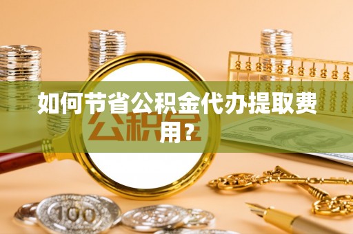 路桥如何节省公积金代办提取费用？