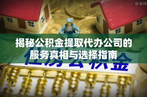 路桥揭秘公积金提取代办公司的服务真相与选择指南