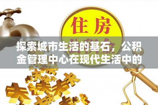 路桥探索城市生活的基石，公积金管理中心在现代生活中的重要角色