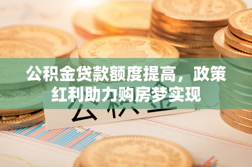路桥公积金贷款额度提高，政策红利助力购房梦实现