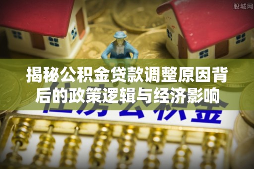 路桥揭秘公积金贷款调整原因背后的政策逻辑与经济影响