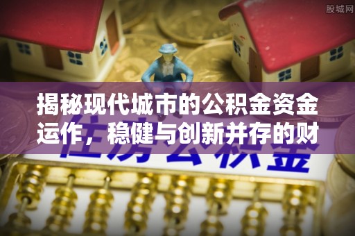 路桥揭秘现代城市的公积金资金运作，稳健与创新并存的财富管理之道