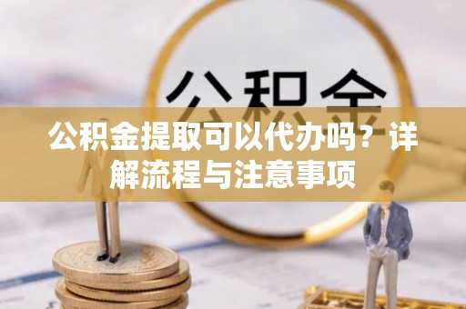 路桥公积金提取可以代办吗？详解流程与注意事项