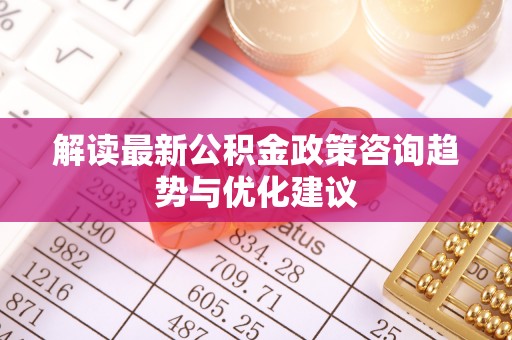 路桥解读最新公积金政策咨询趋势与优化建议
