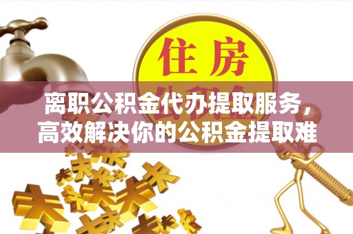 路桥离职公积金代办提取服务，高效解决你的公积金提取难题