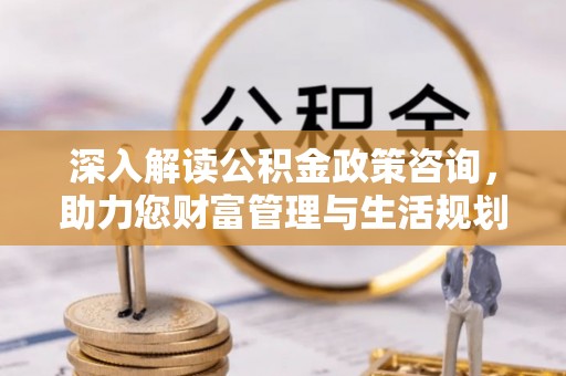 路桥深入解读公积金政策咨询，助力您财富管理与生活规划