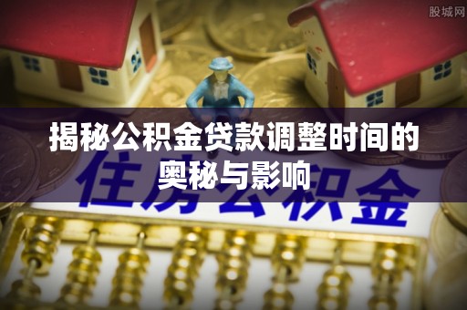 路桥揭秘公积金贷款调整时间的奥秘与影响