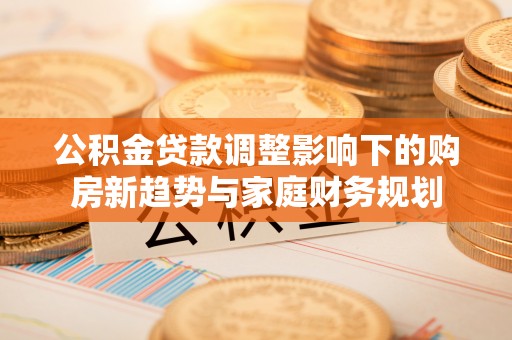 路桥公积金贷款调整影响下的购房新趋势与家庭财务规划
