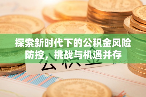 路桥探索新时代下的公积金风险防控，挑战与机遇并存