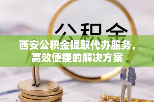 路桥西安公积金提取代办服务，高效便捷的解决方案