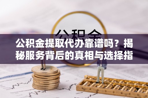 路桥公积金提取代办靠谱吗？揭秘服务背后的真相与选择指南