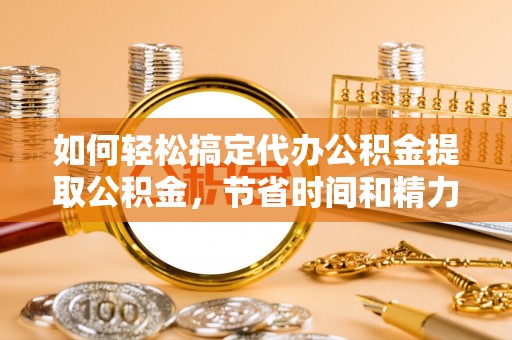 路桥如何轻松搞定代办公积金提取公积金，节省时间和精力的秘密武器