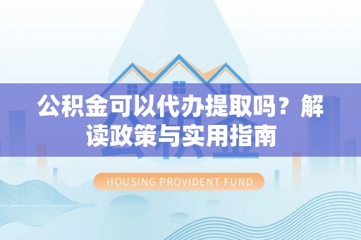 路桥公积金可以代办提取吗？解读政策与实用指南