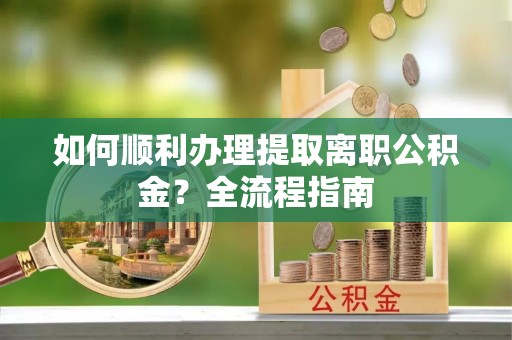 路桥如何顺利办理提取离职公积金？全流程指南