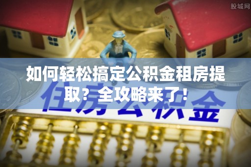 路桥如何轻松搞定公积金租房提取？全攻略来了！