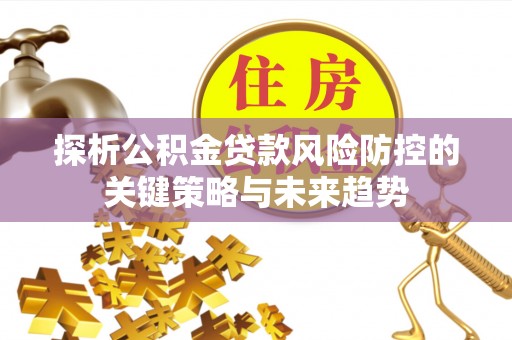 路桥探析公积金贷款风险防控的关键策略与未来趋势