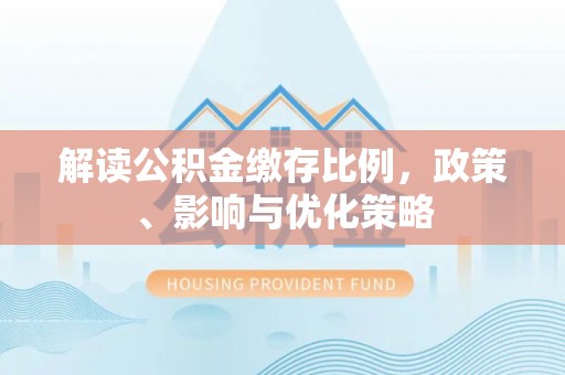 路桥解读公积金缴存比例，政策、影响与优化策略