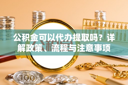 路桥公积金可以代办提取吗？详解政策、流程与注意事项